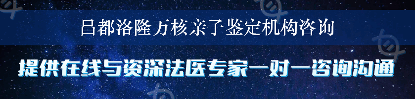 昌都洛隆万核亲子鉴定机构咨询